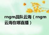 rngm战队云海（rngm云海在哪直播）