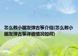 怎么教小朋友弹古筝介绍(怎么教小朋友弹古筝详细情况如何)