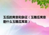 玉瓜的寓意和象征（玉雕瓜寓意是什么玉雕瓜寓意）