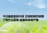 今日最新更新内容 正规的网贷逾期了有什么后果 逾期后果很严重