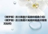 《星梦缘》的主题曲片尾曲和插曲介绍(《星梦缘》的主题曲片尾曲和插曲详细情况如何)