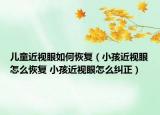 儿童近视眼如何恢复（小孩近视眼怎么恢复 小孩近视眼怎么纠正）