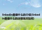 linkedin是做什么的介绍(linkedin是做什么的详细情况如何)