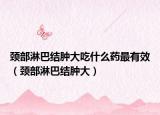 颈部淋巴结肿大吃什么药最有效（颈部淋巴结肿大）