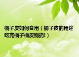 橘子皮如何食用（橘子皮的用途 吃完橘子橘皮别扔!）