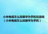 小米电视怎么投屏华为手机玩游戏（小米电视怎么投屏华为手机）