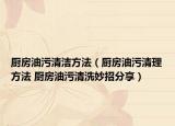 厨房油污清洁方法（厨房油污清理方法 厨房油污清洗妙招分享）