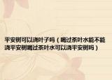 平安树可以浇叶子吗（喝过茶叶水能不能浇平安树喝过茶叶水可以浇平安树吗）