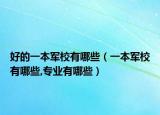 好的一本军校有哪些（一本军校有哪些,专业有哪些）