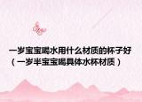 一岁宝宝喝水用什么材质的杯子好（一岁半宝宝喝具体水杯材质）