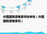 中国国籍很难拿吗林孝俊（中国国籍很难拿吗）