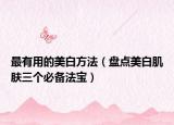 最有用的美白方法（盘点美白肌肤三个必备法宝）