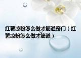 红薯凉粉怎么做才筋道窍门（红薯凉粉怎么做才筋道）