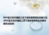 DNF官方双开辅助工具下载安装使用全攻略介绍(DNF官方双开辅助工具下载安装使用全攻略详细情况如何)