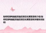 如何检测电脑配置是否适合玩某款游戏介绍(如何检测电脑配置是否适合玩某款游戏详细情况如何)