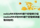 nokiaN93I与N95哪个好使啊介绍(nokiaN93I与N95哪个好使啊详细情况如何)