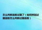 怎么判断面粉过期了（如何辨别过期面粉怎么判断过期面粉）