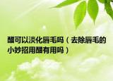 醋可以淡化唇毛吗（去除唇毛的小妙招用醋有用吗）