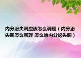 内分泌失调应该怎么调理（内分泌失调怎么调理 怎么治内分泌失调）
