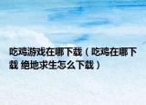 吃鸡游戏在哪下载（吃鸡在哪下载 绝地求生怎么下载）