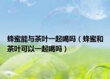 蜂蜜能与茶叶一起喝吗（蜂蜜和茶叶可以一起喝吗）
