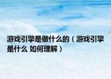 游戏引擎是做什么的（游戏引擎是什么 如何理解）