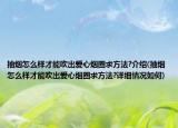 抽烟怎么样才能吹出爱心烟圈求方法?介绍(抽烟怎么样才能吹出爱心烟圈求方法?详细情况如何)