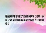 泡的茶叶水凉了还能喝吗（茶叶水凉了还可以喝吗茶叶水凉了还能喝吗）