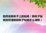 如何去除杯子上的贴纸（新杯子贴纸如何清除新杯子贴纸怎么清除）