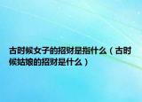 古时候女子的招财是指什么（古时候姑娘的招财是什么）