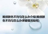 脸部肤色不均匀怎么办介绍(脸部肤色不均匀怎么办详细情况如何)