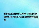 泡枸杞水喝有什么作用（枸杞泡水喝的好处 枸杞子泡水喝的功效有哪些）