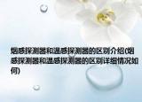 烟感探测器和温感探测器的区别介绍(烟感探测器和温感探测器的区别详细情况如何)