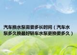 汽车换水泵需要多长时间（汽车水泵多久换最好轿车水泵更换要多久）