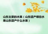 山东主要的水果（山东盛产哪些水果山东盛产什么水果）