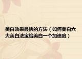 美白效果最快的方法（如何美白六大美白法宝给美白一个加速度）