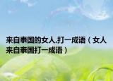 来自泰国的女人,打一成语（女人来自泰国打一成语）