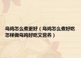 乌鸡怎么煮更好（乌鸡怎么煮好吃怎样做乌鸡好吃又营养）