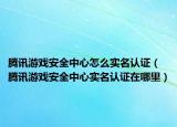 腾讯游戏安全中心怎么实名认证（腾讯游戏安全中心实名认证在哪里）