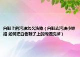 白鞋上的污渍怎么洗掉（白鞋去污渍小妙招 如何把白色鞋子上的污渍洗掉）