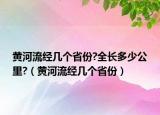 黄河流经几个省份?全长多少公里?（黄河流经几个省份）