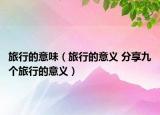 旅行的意味（旅行的意义 分享九个旅行的意义）