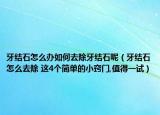 牙结石怎么办如何去除牙结石呢（牙结石怎么去除 这4个简单的小窍门,值得一试）