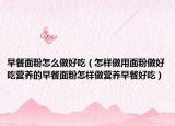 早餐面粉怎么做好吃（怎样做用面粉做好吃营养的早餐面粉怎样做营养早餐好吃）