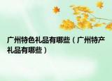 广州特色礼品有哪些（广州特产礼品有哪些）