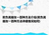 欺负男朋友一百种方法介绍(欺负男朋友一百种方法详细情况如何)