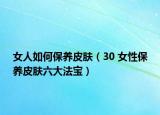 女人如何保养皮肤（30 女性保养皮肤六大法宝）