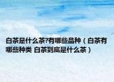 白茶是什么茶?有哪些品种（白茶有哪些种类 白茶到底是什么茶）