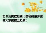 怎么用携程抢票（携程抢票步骤 教大家携程云抢票）