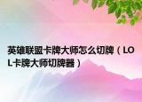 英雄联盟卡牌大师怎么切牌（LOL卡牌大师切牌器）